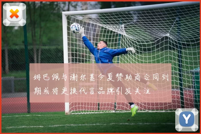 姆巴佩与谢尔基今夏赞助商合同到期或将更换代言品牌引发关注
