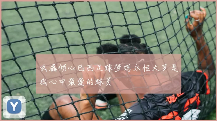 武磊倾心巴西足球梦想永恒大罗是我心中最爱的球员