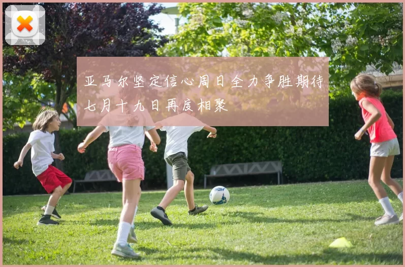 亚马尔坚定信心周日全力争胜期待七月十九日再度相聚