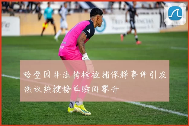 哈登因非法持枪被捕保释事件引发热议热搜榜单瞬间攀升