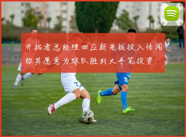开拓者总经理回应新老板投入传闻称其愿意为球队胜利大手笔投资