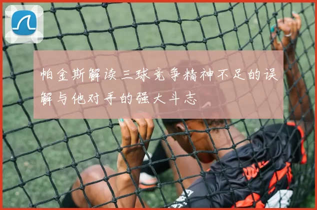帕金斯解读三球竞争精神不足的误解与他对手的强大斗志