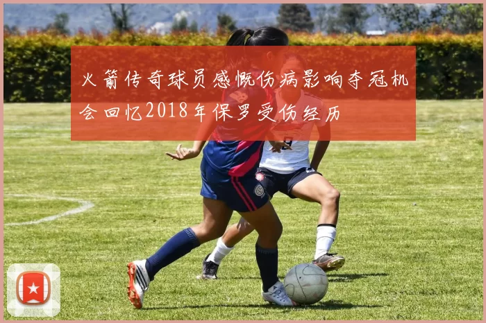 火箭传奇球员感慨伤病影响夺冠机会回忆2018年保罗受伤经历