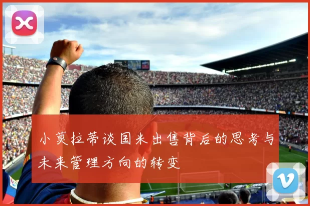 小莫拉蒂谈国米出售背后的思考与未来管理方向的转变