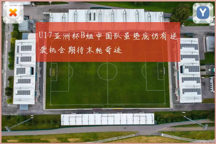 U17亚洲杯B组中国队虽垫底仍有逆袭机会期待末轮奇迹