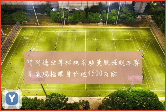 阿玛德世界杯绝杀助曼联崛起本赛季表现抢眼身价达4500万欧