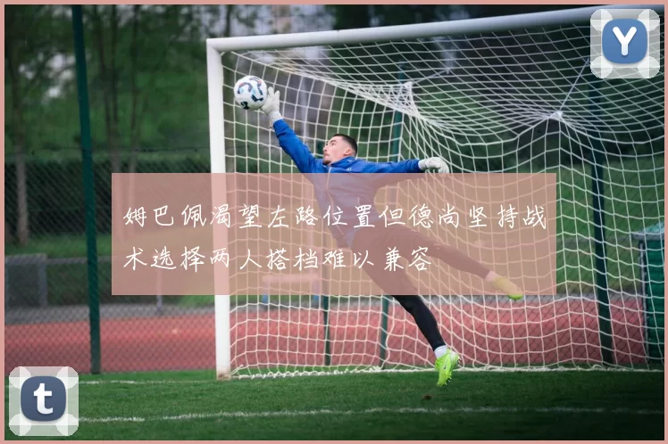 姆巴佩渴望左路位置但德尚坚持战术选择两人搭档难以兼容