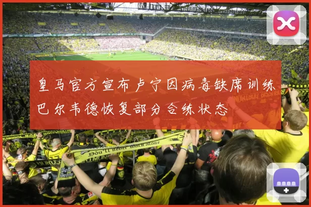 皇马官方宣布卢宁因病毒缺席训练巴尔韦德恢复部分合练状态