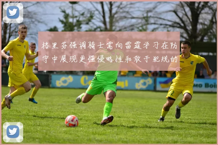 格里芬强调骑士需向雷霆学习在防守中展现更强侵略性和敢于犯规的态度