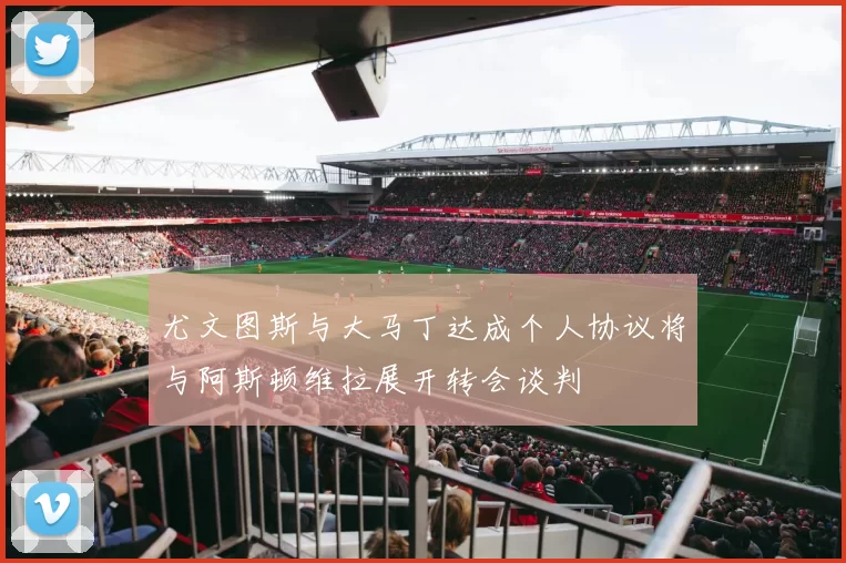 尤文图斯与大马丁达成个人协议将与阿斯顿维拉展开转会谈判