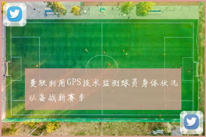 曼联利用GPS技术监测球员身体状况以备战新赛季